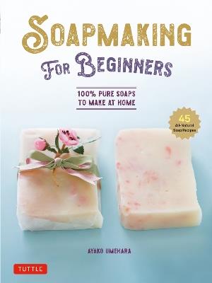 Soap Making for Beginners: 100% Pure Soaps to Make at Home (45 All-Natural Soap Recipes) - Ayako Umehara - cover