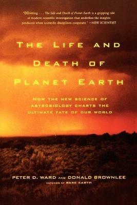 The Life and Death of Planet Earth: How the New Science of Astrobiology Charts the Ultimate Fate of Our World - Peter Ward,Donald Brownlee - cover