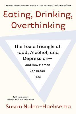 Eating, Drinking, Overthinking: The Toxic Triangle of Food, Alcohol, and Depression--And How Women Can Break Free - Susan Nolen-Hoeksema - cover