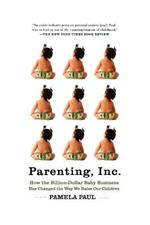 Parenting, Inc.: How the Billion-Dollar Baby Business Has Changed the Way WeRaise Our Children
