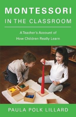 Montessori in the Classroom: A Teacher's Account of How Children Really Learn - Paula Polk Lillard - cover