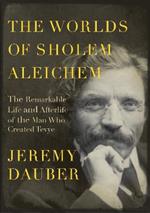 The Worlds of Sholem Aleichem: The Remarkable Life and Afterlife of the Man Who Created Tevye