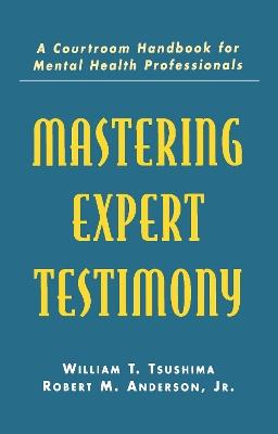 Mastering Expert Testimony: A Courtroom Handbook for Mental Health Professionals - William T. Tsushima,Robert M. Anderson, Jr.,Robert M. Anderson - cover