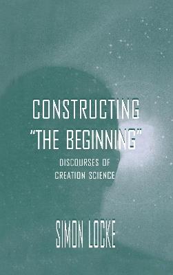 Constructing the Beginning: Discourses of Creation Science - Simon Locke - cover