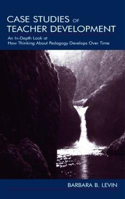 Case Studies of Teacher Development: An In-Depth Look at How Thinking About Pedagogy Develops Over Time - Barbara B. Levin - cover