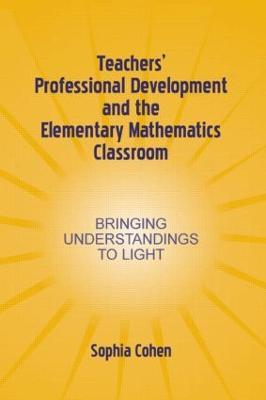 Teachers' Professional Development and the Elementary Mathematics Classroom: Bringing Understandings To Light - Sophia Cohen - cover