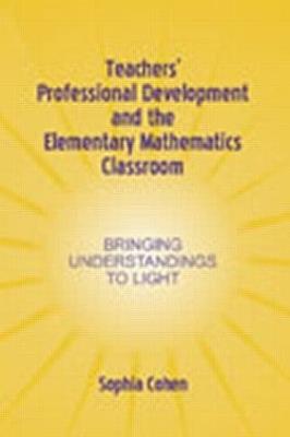 Teachers' Professional Development and the Elementary Mathematics Classroom: Bringing Understandings To Light - Sophia Cohen - cover