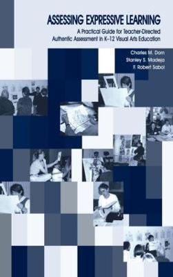Assessing Expressive Learning: A Practical Guide for Teacher-directed Authentic Assessment in K-12 Visual Arts Education - Charles M. Dorn,Robert Sabol,Stanley S. Madeja - cover
