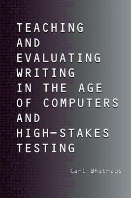 Teaching and Evaluating Writing in the Age of Computers and High-Stakes Testing - Carl Whithaus - cover