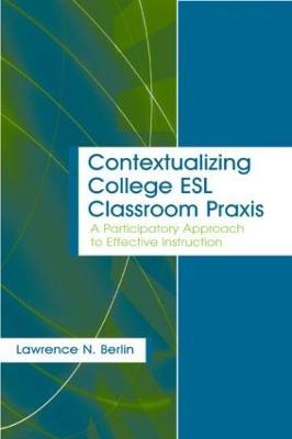 Contextualizing College ESL Classroom Praxis: A Participatory Approach to Effective Instruction - Lawrence N. Berlin - cover