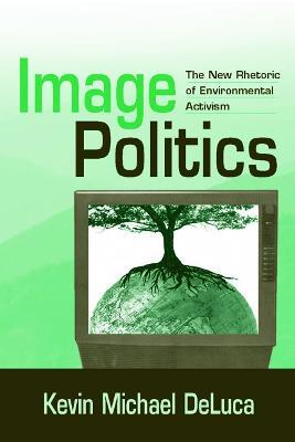 Image Politics: The New Rhetoric of Environmental Activism - Kevin Michael DeLuca - cover