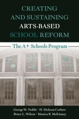 Creating and Sustaining Arts-Based School Reform: The A+ Schools Program - George W. Noblit,H. Dickson Corbett,Bruce L. Wilson - cover
