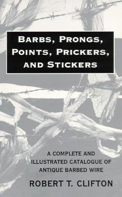Barbs, Prongs, Points, Prickers, and Stickers: A Complete and Illustrated Catalogue of Antique Barbed Wire - Robert T. Clifton - cover
