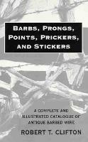 Barbs, Prongs, Points, Prickers, and Stickers: A Complete and Illustrated Catalogue of Antique Barbed Wire