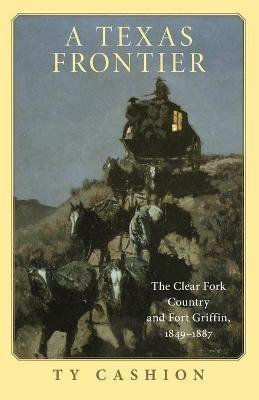 A Texas Frontier: The Clear Fork Country and Fort Griffin, 1849-1887 - Ty Cashion - cover