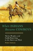 When Indians Became Cowboys: Native Peoples and Cattle Ranching in the American West - Peter Iverson - cover