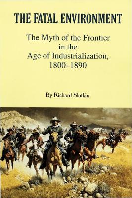 The Fatal Environment: The Myth of the Frontier in the Age of Industrialization, 1800–1890 - Richard Slotkin - cover