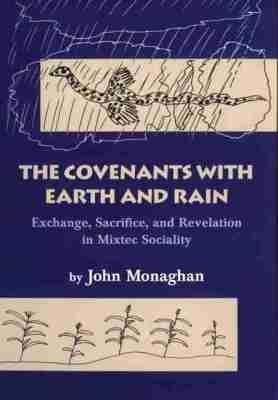 The Covenants with Earth and Rain: Exchange, Sacrifice, and Revelation in Mixtec Society - John D. Monaghan - cover