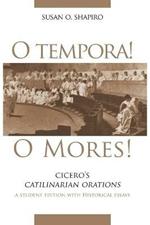 O Tempora! O Mores!: Cicero's Catilinarian Orations A Student Edition with Historical Essays