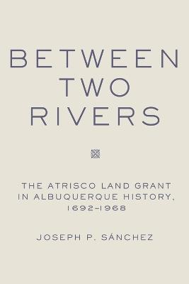 Between Two Rivers: The Atrisco Land Grant in Albuquerque - Joseph P. Sanchez - cover