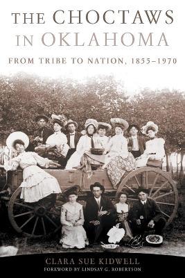 The Choctaws in Oklahoma: From Tribe to Nation, 1855-1970 - Clara Sue Kidwell - cover