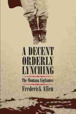 A Decent, Orderly Lynching: The Montana Vigilantes - Frederick Allen - cover