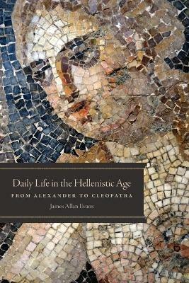 Daily Life in the Hellenistic Age: From Alexander to Cleopatra - James Allan Evans - cover