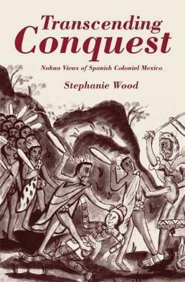 Transcending Conquest: Nahua Views of Spanish Colonial Mexico - Stephanie Wood - cover