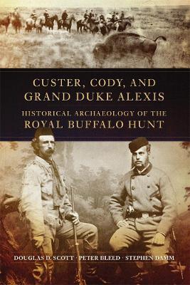 Custer, Cody, and Grand Duke Alexis: Historical Archaeology of the Royal Buffalo Hunt - Douglas D. Scott,Peter Bleed,Stephen Damm - cover