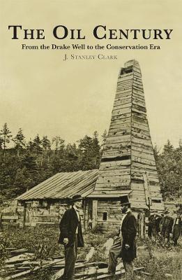The Oil Century: From the Drake Well to the Conservation Era - J. Stanley Clark - cover