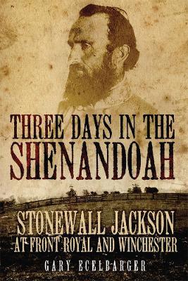 Three Days in the Shenandoah: Stonewall Jackson at Front Royal and Winchester - Gary Ecelbarger - cover