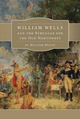 William Wells and the Struggle for the Old Northwest - William Heath - cover