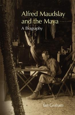 Alfred Maudslay and the Maya: A Biography - Ian Graham - cover