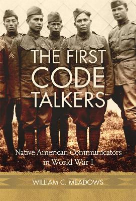 The First Code Talkers: Native American Communicators in World War I - William C. Meadows - cover