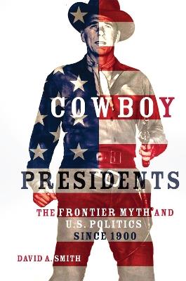 Cowboy Presidents: The Frontier Myth and U.S. Politics in the Twentieth Century - David Alexander Smith - cover