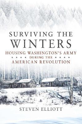 Surviving the Winters: Housing Washington's Army during the American Revolution - Steven Elliott - cover