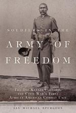 Soldiers in the Army of Freedom: The 1st Kansas Colored, the Civil War's First African American Combat Unit