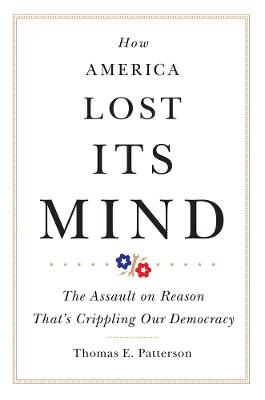 How America Lost Its Mind: The Assault on Reason That's Crippling Our Democracy - Thomas E. Patterson - cover