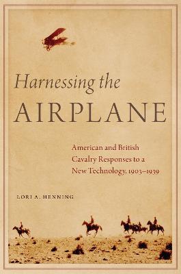 Harnessing the Airplane: American and British Cavalry Responses to a New Technology, 1903–1939 - Lori A. Henning - cover
