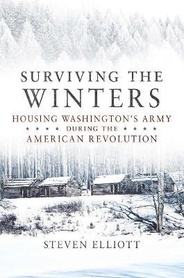 Surviving the Winters: Housing Washington's Army during the American Revolution - Steven Elliott - cover