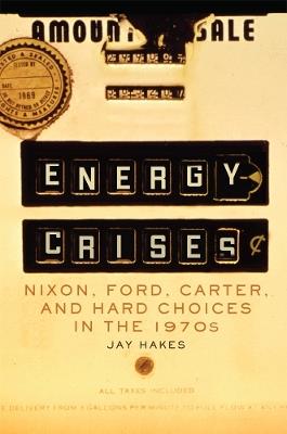 Energy Crises: Nixon, Ford, Carter, and Hard Choices in the 1970s - Jay Hakes - cover