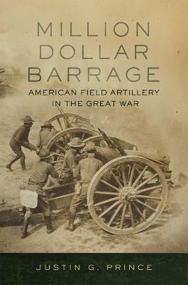Million-Dollar Barrage: American Field Artillery in the Great War - Justin G. Prince - cover