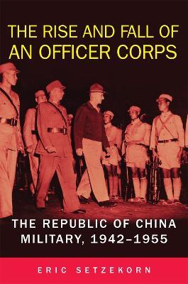 The Rise and Fall of an Officer Corps: The Republic of China Military, 1942-1955 - Eric Setzekorn - cover