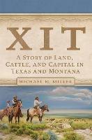 XIT: A Story of Land, Cattle, and Capital in Texas and Montana - Michael M. Miller - cover