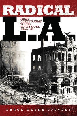 Radical L.A.: From Coxey's Army to the Watts Riots, 1894-1965 - Errol Wayne Stevens - cover