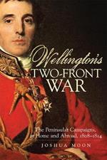 Wellington's Two-Front War: The Peninsular Campaigns, at Home and Abroad, 1808-1814