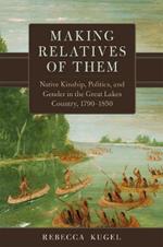 Making Relatives of Them Volume 21: Native Kinship, Politics, and Gender in the Great Lakes Country, 1790-1850