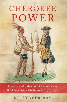 Cherokee Power Volume 22: Imperial and Indigenous Geopolitics in the Trans-Appalachian West, 1670-1774 - Kristofer Ray - cover