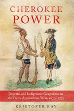 Cherokee Power Volume 22: Imperial and Indigenous Geopolitics in the Trans-Appalachian West, 1670-1774