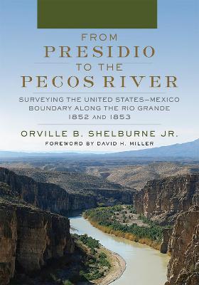 From Presidio to the Pecos River: Surveying the United States-Mexico Boundary along the Rio Grande, 1852 and 1853 - Orville B. Shelburne Jr.,David H. Miller - cover
